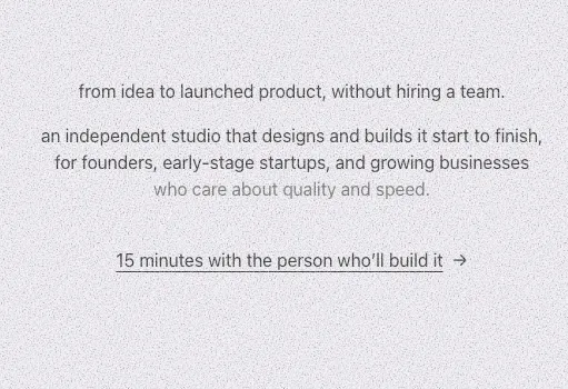 The new hero. "from idea to launched product, without hiring a team. an independent studio that designs and builds it start to finish, for founders, early-stage startups, and growing businesses who care about quality and speed." The link reads "15 minutes with the person who'll build it".