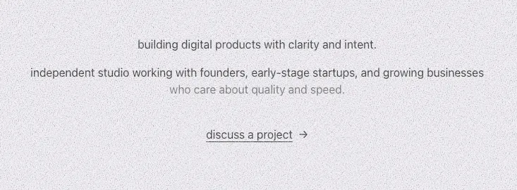 The old hero. "building digital products with clarity and intent. independent studio working with founders, early-stage startups, and growing businesses who care about quality and speed." The link reads "discuss a project".